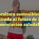 Agricultura sostenible: una mirada al futuro de la alimentación saludable