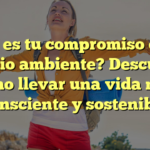 ¿Cuál es tu compromiso con el medio ambiente? Descubre cómo llevar una vida más consciente y sostenible