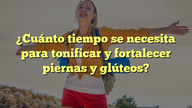 ¿Cuánto tiempo se necesita para tonificar y fortalecer piernas y