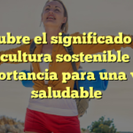 Descubre el significado de la agricultura sostenible y su importancia para una vida saludable