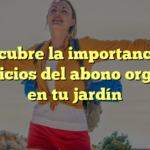 Descubre la importancia y beneficios del abono orgánico en tu jardín