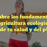 Descubre los fundamentos de la agricultura ecológica y cuida de tu salud y del planeta
