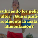 Descubriendo los peligros ocultos: ¿Qué significa realmente la mala alimentación?