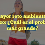 El mayor reto ambiental en México: ¿Cuál es el problema más grande?