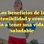 Los beneficios de la sostenibilidad y cómo te ayuda a tener una vida más saludable