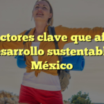 Los factores clave que afectan el desarrollo sustentable de México