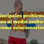 Los principales problemas que afectan al medio ambiente y cómo solucionarlos