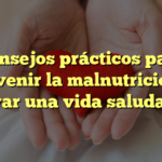 Consejos prácticos para prevenir la malnutrición y llevar una vida saludable