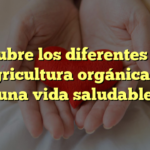Descubre los diferentes tipos de agricultura orgánica para una vida saludable