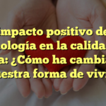 El impacto positivo de la tecnología en la calidad de vida: ¿Cómo ha cambiado nuestra forma de vivir?