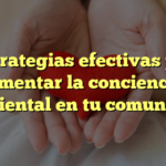 5 estrategias efectivas para fomentar la conciencia ambiental en tu comunidad