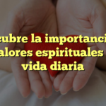 Descubre la importancia de los valores espirituales en tu vida diaria