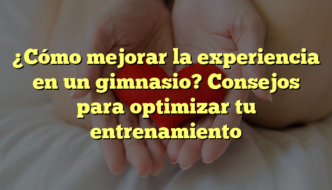 ¿Cómo mejorar la experiencia en un gimnasio? Consejos para optimizar tu entrenamiento