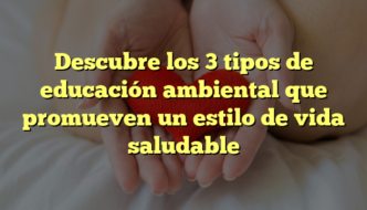 Descubre los 3 tipos de educación ambiental que promueven un estilo de vida saludable