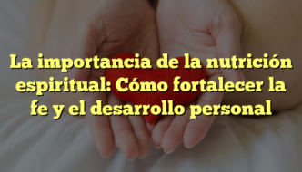 La importancia de la nutrición espiritual: Cómo fortalecer la fe y el desarrollo personal