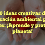 10 ideas creativas de educación ambiental para jóvenes: ¡Aprende y protege el planeta!