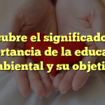 Descubre el significado y la importancia de la educación ambiental y su objetivo
