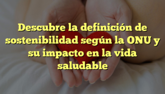 Descubre la definición de sostenibilidad según la ONU y su impacto en la vida saludable