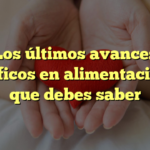 Los últimos avances científicos en alimentación: Lo que debes saber