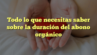 Todo lo que necesitas saber sobre la duración del abono orgánico