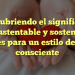 Descubriendo el significado de sustentable y sostenible: claves para un estilo de vida consciente