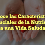 Conoce las Características Esenciales de la Nutrición para una Vida Saludable