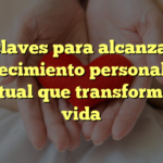 10 claves para alcanzar el crecimiento personal y espiritual que transformará tu vida