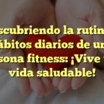 Descubriendo la rutina y hábitos diarios de una persona fitness: ¡Vive una vida saludable!