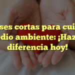 10 frases cortas para cuidar el medio ambiente: ¡Haz la diferencia hoy!