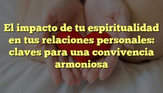 El impacto de tu espiritualidad en tus relaciones personales: claves para una convivencia armoniosa