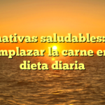 Alternativas saludables: Cómo reemplazar la carne en tu dieta diaria