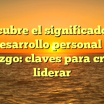 Descubre el significado del desarrollo personal y liderazgo: claves para crecer y liderar