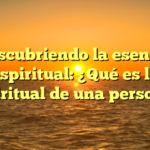 Descubriendo la esencia espiritual: ¿Qué es lo espiritual de una persona?