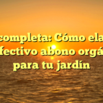 Guía completa: Cómo elaborar un efectivo abono orgánico para tu jardín