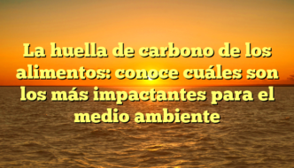 La huella de carbono de los alimentos: conoce cuáles son los más impactantes para el medio ambiente