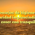 Consejos de higiene y seguridad imprescindibles para coser con tranquilidad