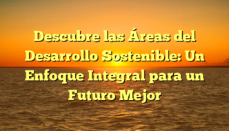 Descubre las Áreas del Desarrollo Sostenible: Un Enfoque Integral para un Futuro Mejor
