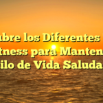 Descubre los Diferentes Tipos de Fitness para Mantener un Estilo de Vida Saludable