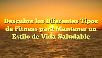 Descubre los Diferentes Tipos de Fitness para Mantener un Estilo de Vida Saludable