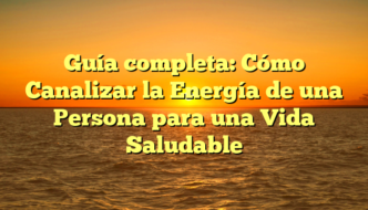 Guía completa: Cómo Canalizar la Energía de una Persona para una Vida Saludable