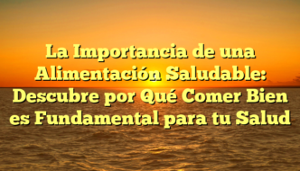 La Importancia de una Alimentación Saludable: Descubre por Qué Comer Bien es Fundamental para tu Salud