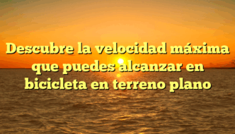 Descubre la velocidad máxima que puedes alcanzar en bicicleta en terreno plano
