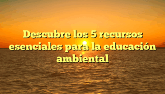 Descubre los 5 recursos esenciales para la educación ambiental