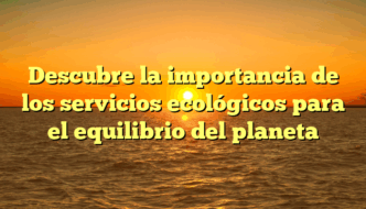Descubre la importancia de los servicios ecológicos para el equilibrio del planeta