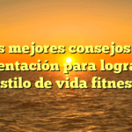 Los mejores consejos de alimentación para lograr un estilo de vida fitness