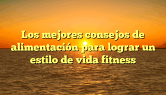 Los mejores consejos de alimentación para lograr un estilo de vida fitness