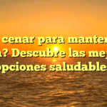 ¿Qué cenar para mantener la línea? Descubre las mejores opciones saludables