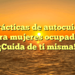 10 prácticas de autocuidado para mujeres ocupadas: ¡Cuida de ti misma!