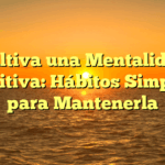 Cultiva una Mentalidad Positiva: Hábitos Simples para Mantenerla