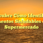 Descubre Cómo Identificar Alimentos Saludables en el Supermercado